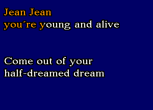 Jean Jean
you're young and alive

Come out of your
half-dreamed dream