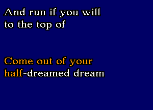 And run if you will
to the top of

Come out of your
half-dreamed dream