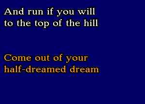 And run if you will
to the top of the hill

Come out of your
half-dreamed dream