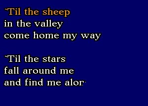 tTil the sheep
in the valley
come home my way

tTil the stars
fall around me
and find me alor