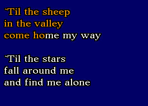 tTil the sheep
in the valley
come home my way

tTil the stars
fall around me
and find me alone