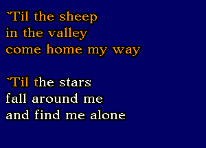 tTil the sheep
in the valley
come home my way

tTil the stars
fall around me
and find me alone