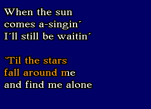 When the sun
comes a-singin'
I'll still be waitin'

Til the stars
fall around me
and find me alone