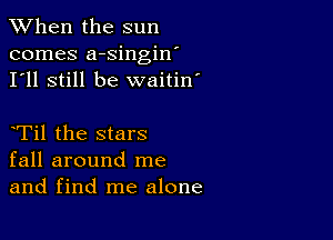 When the sun
comes a-singin'
I'll still be waitin'

Til the stars
fall around me
and find me alone