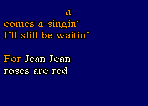 11
comes a-singin'
I'll still be waitin'

For Jean Jean
roses are red