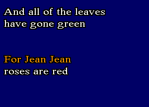 And all of the leaves
have gone green

For Jean Jean
roses are red