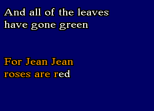 And all of the leaves
have gone green

For Jean Jean
roses are red