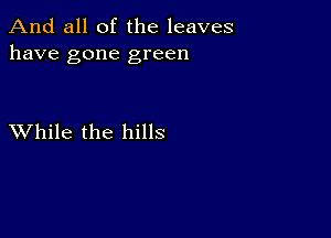 And all of the leaves
have gone green

XVhile the hills