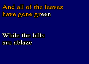 And all of the leaves
have gone green

XVhile the hills
are ablaze