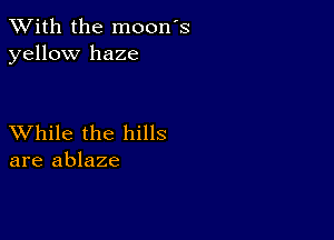 XVith the moon's
yellow haze

XVhile the hills
are ablaze