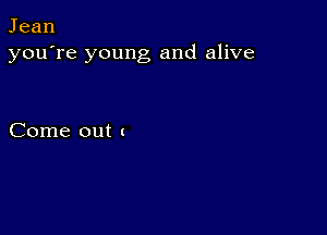 Jean
you're young and alive

Come out (