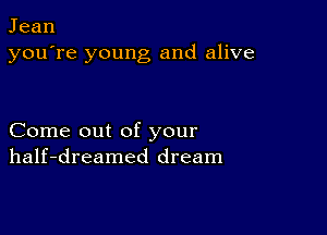 Jean
you're young and alive

Come out of your
half-dreamed dream