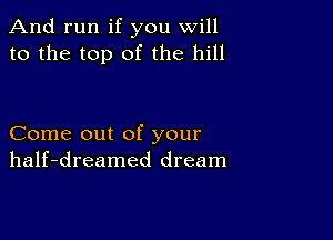 And run if you will
to the top of the hill

Come out of your
half-dreamed dream