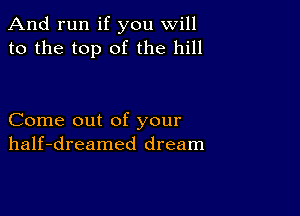 And run if you will
to the top of the hill

Come out of your
half-dreamed dream