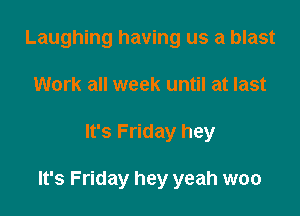 Laughing having us a blast
Work all week until at last

It's Friday hey

It's Friday hey yeah woo
