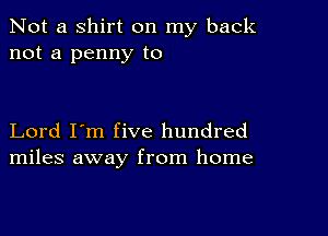 Not a shirt on my back
not a penny to

Lord I'm five hundred
miles away from home