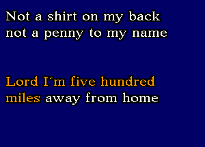 Not a shirt on my back
not a penny to my name

Lord I'm five hundred
miles away from home