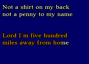 Not a shirt on my back
not a penny to my name

Lord I'm five hundred
miles away from home