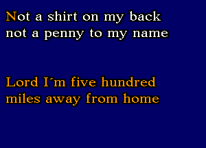 Not a shirt on my back
not a penny to my name

Lord I'm five hundred
miles away from home