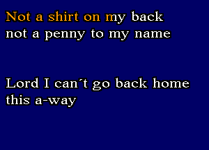 Not a shirt on my back
not a penny to my name

Lord I can't go back home
this a-way