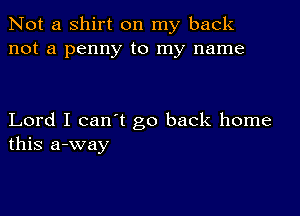 Not a shirt on my back
not a penny to my name

Lord I can't go back home
this a-way