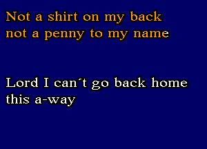 Not a shirt on my back
not a penny to my name

Lord I can't go back home
this a-way