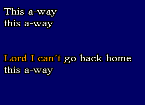 This a-way
this a-way

Lord I can't go back home
this a-way