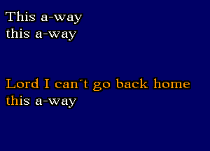 This a-way
this a-way

Lord I can't go back home
this a-way