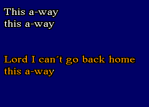 This a-way
this a-way

Lord I can't go back home
this a-way