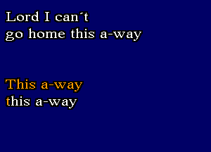 Lord I can't
go home this a-way

This a-way
this a-way