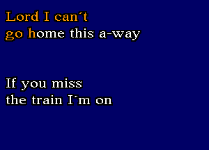 Lord I can't
go home this a-way

If you miss
the train I m on