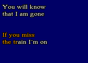 You will know
that I am gone

If you miss
the train I m on