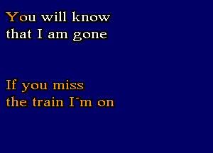 You will know
that I am gone

If you miss
the train I m on