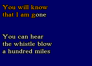 You will know
that I am gone

You can hear
the whistle blow
a hundred miles