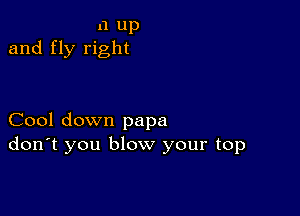 a up
and fly right

Cool down papa
don't you blow your top