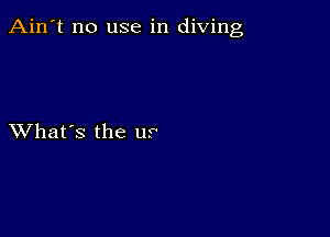 Ain't no use in diving

XVhat's the u?