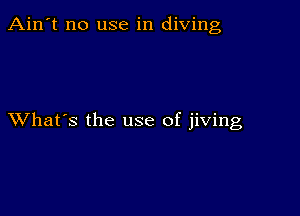 Ain't no use in diving

XVhat's the use of jiving