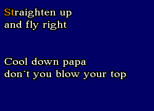 Straighten up
and fly right

Cool down papa
don't you blow your top