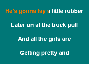 He's gonna lay a little rubber

Later on at the truck pull

And all the girls are

Getting pretty and