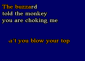 The buzzard
told the monkey
you are choking me

-n't you blow your top