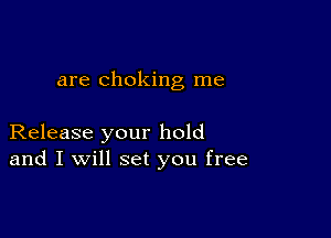 are choking me

Release your hold
and I will set you free