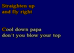 Straighten up
and fly right

Cool down papa
don't you blow your top