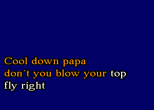 Cool down papa
don't you blow your top
fly right