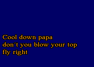 Cool down papa
don't you blow your top
fly right