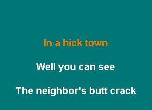 In a hick town

Well you can see

The neighbor's butt crack