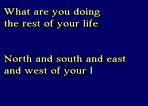 What are you doing
the rest of your life

North and south and east
and west of your 1