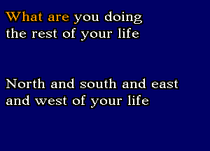 What are you doing
the rest of your life

North and south and east
and west of your life