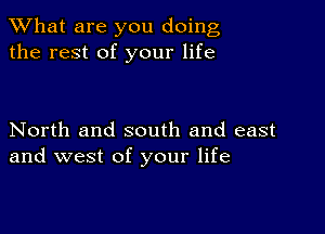 What are you doing
the rest of your life

North and south and east
and west of your life