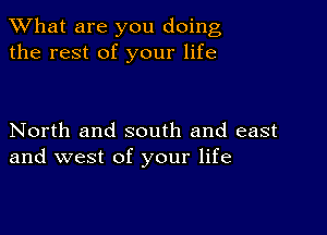 What are you doing
the rest of your life

North and south and east
and west of your life