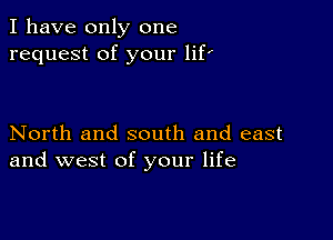 I have only one
request of your lif'

North and south and east
and west of your life